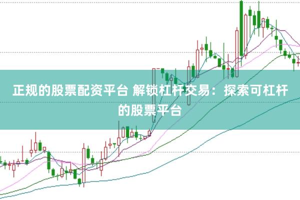 正规的股票配资平台 解锁杠杆交易：探索可杠杆的股票平台