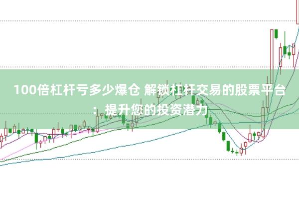 100倍杠杆亏多少爆仓 解锁杠杆交易的股票平台：提升您的投资潜力