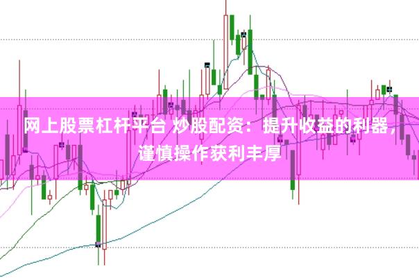 网上股票杠杆平台 炒股配资：提升收益的利器，谨慎操作获利丰厚