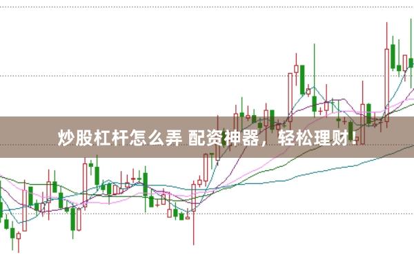 炒股杠杆怎么弄 配资神器，轻松理财！