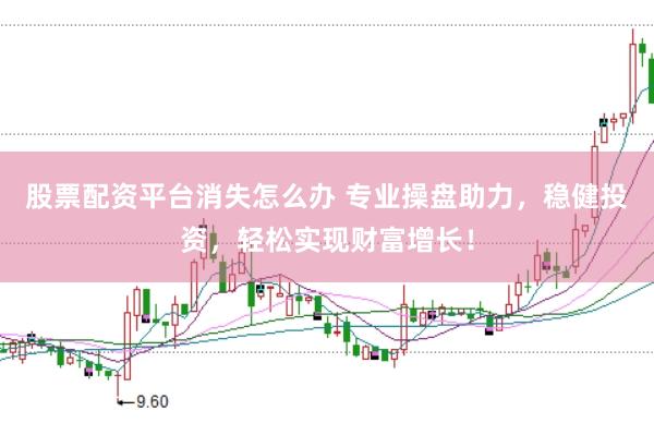 股票配资平台消失怎么办 专业操盘助力，稳健投资，轻松实现财富增长！