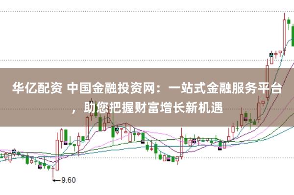 华亿配资 中国金融投资网：一站式金融服务平台，助您把握财富增长新机遇