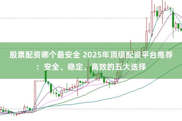 股票配资哪个最安全 2025年顶级配资平台推荐：安全、稳定、高效的五大选择