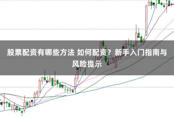 股票配资有哪些方法 如何配资？新手入门指南与风险提示