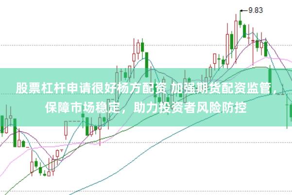 股票杠杆申请很好杨方配资 加强期货配资监管，保障市场稳定，助力投资者风险防控