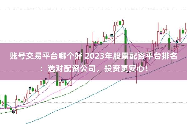 账号交易平台哪个好 2023年股票配资平台排名：选对配资公司，投资更安心！