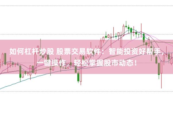 如何杠杆炒股 股票交易软件：智能投资好帮手，一键操作，轻松掌握股市动态！