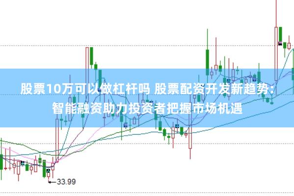 股票10万可以做杠杆吗 股票配资开发新趋势：智能融资助力投资者把握市场机遇