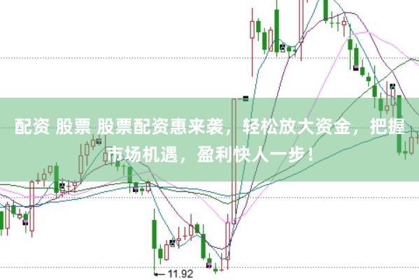 配资 股票 股票配资惠来袭，轻松放大资金，把握市场机遇，盈利快人一步！