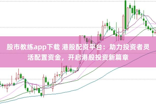 股市教练app下载 港股配资平台：助力投资者灵活配置资金，开启港股投资新篇章