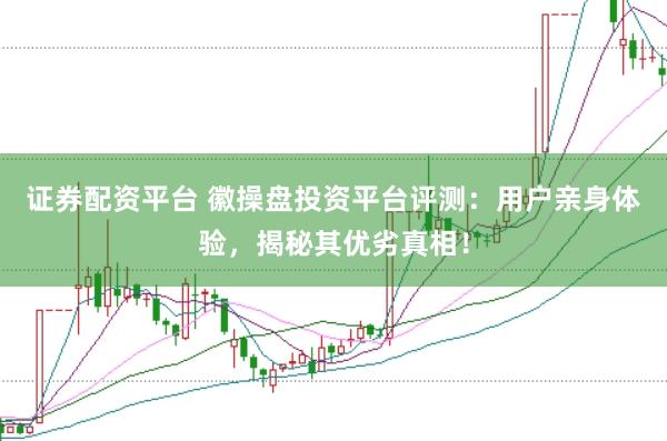 证券配资平台 徽操盘投资平台评测：用户亲身体验，揭秘其优劣真相！