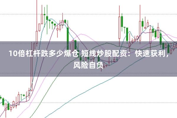 10倍杠杆跌多少爆仓 短线炒股配资：快速获利，风险自负