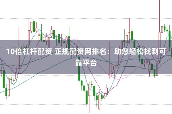 10倍杠杆配资 正规配资网排名：助您轻松找到可靠平台