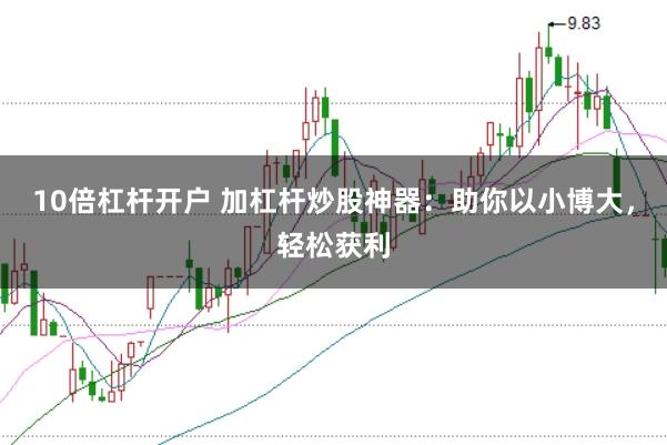 10倍杠杆开户 加杠杆炒股神器：助你以小博大，轻松获利