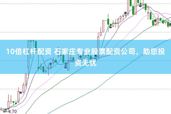 10倍杠杆配资 石家庄专业股票配资公司，助您投资无忧