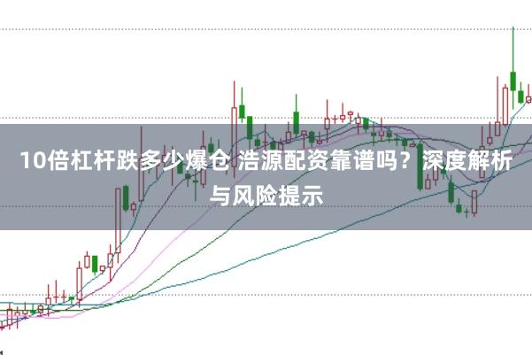 10倍杠杆跌多少爆仓 浩源配资靠谱吗？深度解析与风险提示