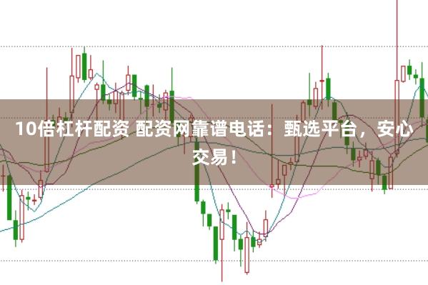 10倍杠杆配资 配资网靠谱电话：甄选平台，安心交易！