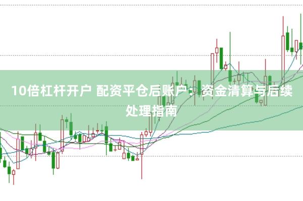 10倍杠杆开户 配资平仓后账户：资金清算与后续处理指南