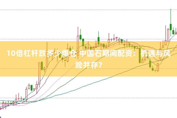10倍杠杆跌多少爆仓 中国石期间配资：机遇与风险并存？