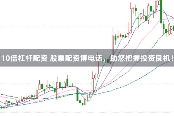 10倍杠杆配资 股票配资博电话，助您把握投资良机！