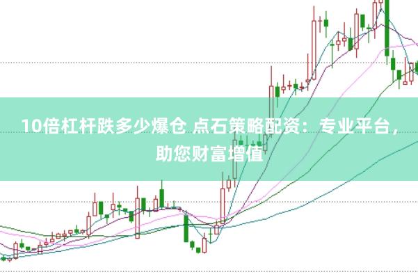 10倍杠杆跌多少爆仓 点石策略配资：专业平台，助您财富增值