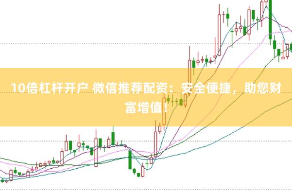 10倍杠杆开户 微信推荐配资：安全便捷，助您财富增值！