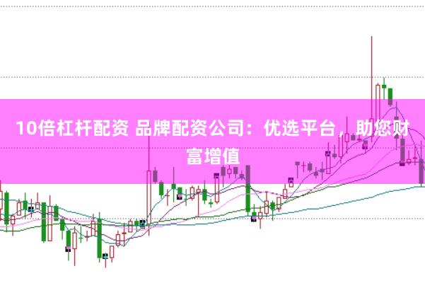 10倍杠杆配资 品牌配资公司：优选平台，助您财富增值