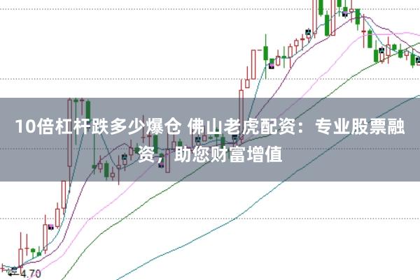 10倍杠杆跌多少爆仓 佛山老虎配资：专业股票融资，助您财富增值