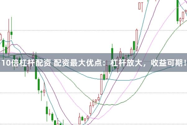 10倍杠杆配资 配资最大优点：杠杆放大，收益可期！