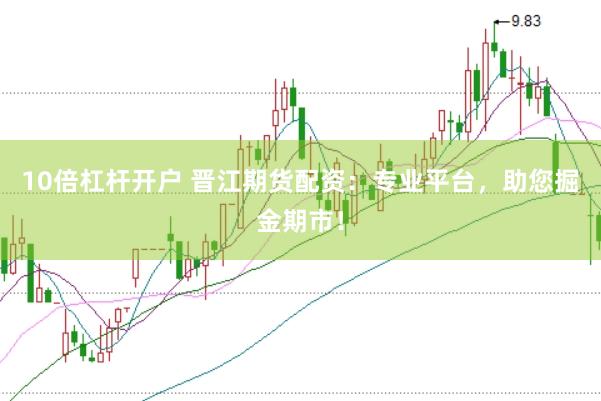 10倍杠杆开户 晋江期货配资：专业平台，助您掘金期市！