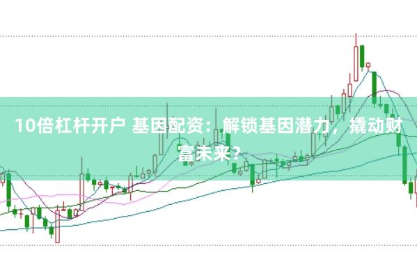 10倍杠杆开户 基因配资：解锁基因潜力，撬动财富未来？