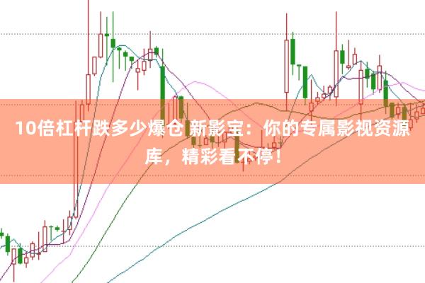 10倍杠杆跌多少爆仓 新影宝：你的专属影视资源库，精彩看不停！