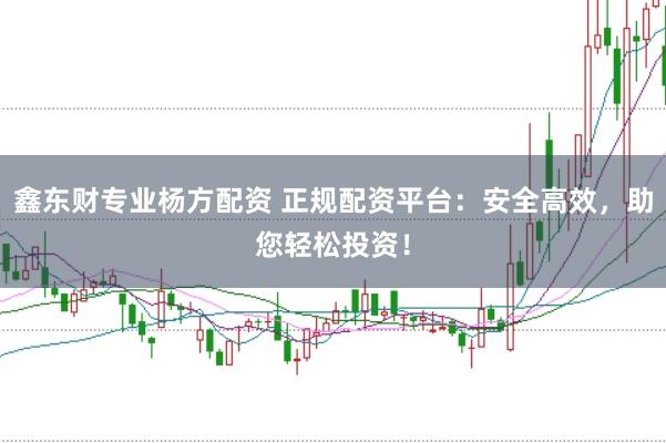 鑫东财专业杨方配资 正规配资平台：安全高效，助您轻松投资！