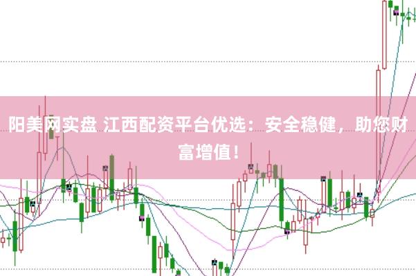 阳美网实盘 江西配资平台优选：安全稳健，助您财富增值！