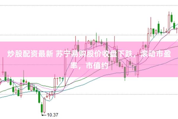 炒股配资最新 苏宁易购股价收盘下跌，滚动市盈率，市值约