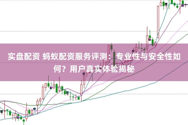 实盘配资 蚂蚁配资服务评测：专业性与安全性如何？用户真实体验揭秘