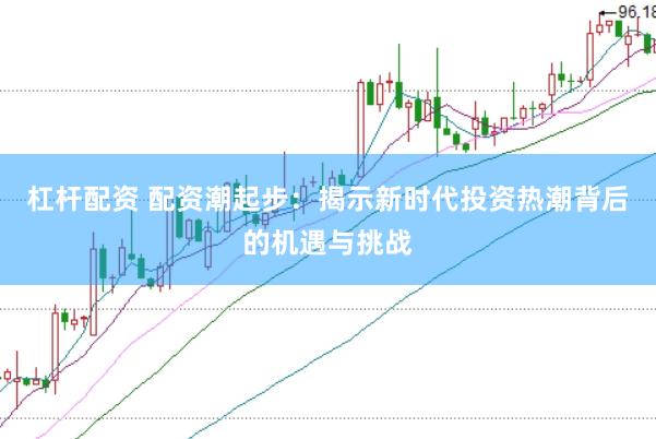 杠杆配资 配资潮起步：揭示新时代投资热潮背后的机遇与挑战