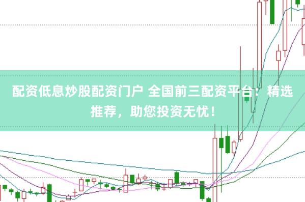 配资低息炒股配资门户 全国前三配资平台：精选推荐，助您投资无忧！