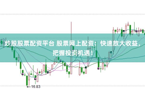 炒股股票配资平台 股票网上配资：快速放大收益，把握投资机遇！