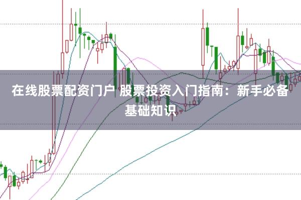 在线股票配资门户 股票投资入门指南：新手必备基础知识