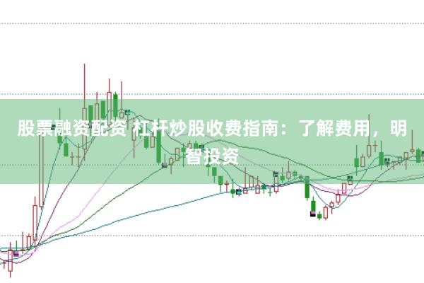 股票融资配资 杠杆炒股收费指南：了解费用，明智投资