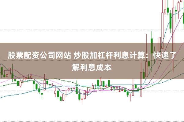 股票配资公司网站 炒股加杠杆利息计算：快速了解利息成本