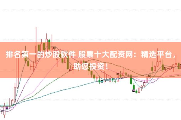 排名第一的炒股软件 股票十大配资网：精选平台，助您投资！