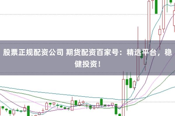 股票正规配资公司 期货配资百家号：精选平台，稳健投资！