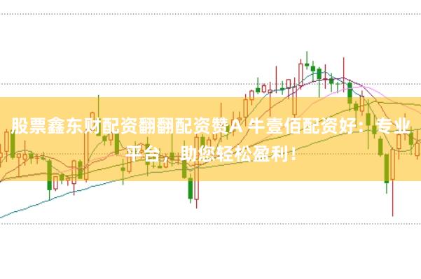 股票鑫东财配资翻翻配资赞A 牛壹佰配资好：专业平台，助您轻松盈利！