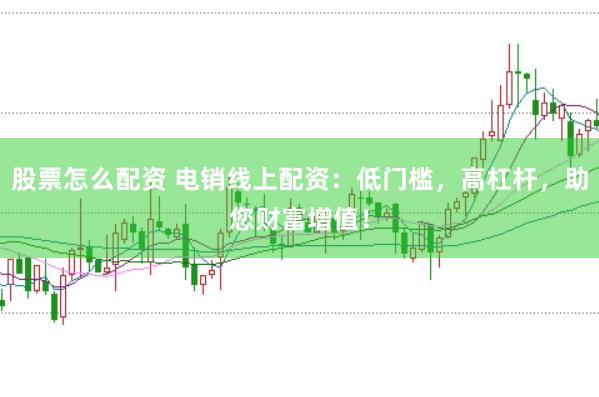 股票怎么配资 电销线上配资：低门槛，高杠杆，助您财富增值！