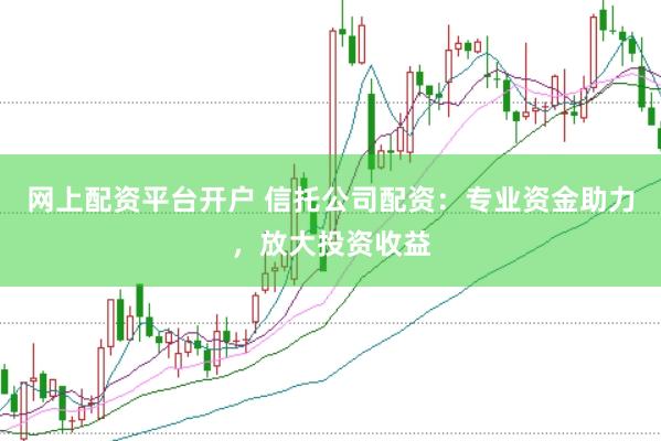 网上配资平台开户 信托公司配资：专业资金助力，放大投资收益