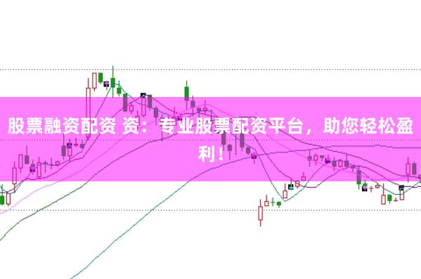 股票融资配资 资：专业股票配资平台，助您轻松盈利！