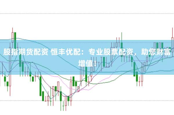 股指期货配资 恒丰优配：专业股票配资，助您财富增值！