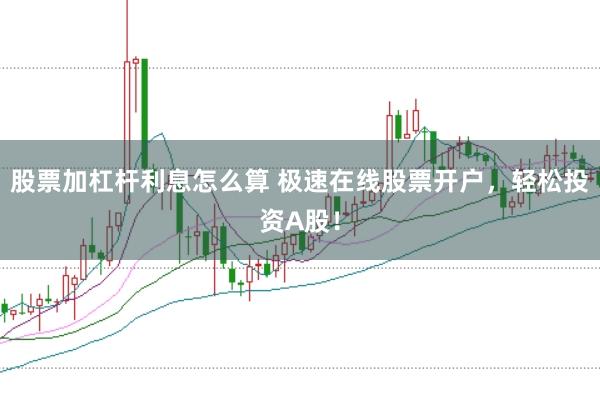 股票加杠杆利息怎么算 极速在线股票开户，轻松投资A股！
